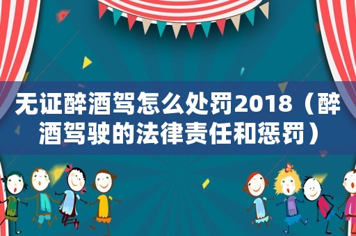 無證醉酒駕怎么處罰2018（醉酒駕駛的法律責任和懲罰）