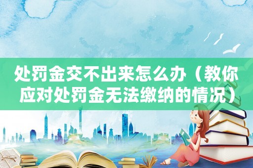 處罰金交不出來怎么辦（教你應對處罰金無法繳納的情況）