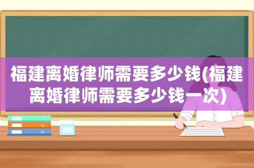 福建離婚律師需要多少錢(福建離婚律師需要多少錢一次)