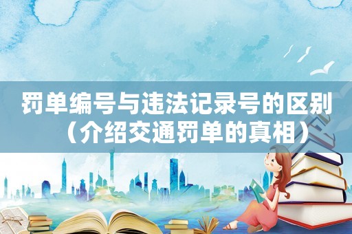 罰單編號與違法記錄號的區別（介紹交通罰單的真相）