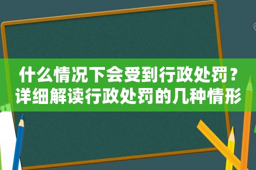 什么情況下會(huì)受到行政處罰？詳細(xì)解讀行政處罰的幾種情形