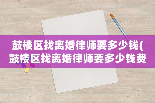 鼓樓區(qū)找離婚律師要多少錢(qián)(鼓樓區(qū)找離婚律師要多少錢(qián)費(fèi)用)