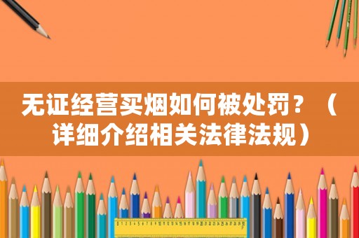無(wú)證經(jīng)營(yíng)買(mǎi)煙如何被處罰？（詳細(xì)介紹相關(guān)法律法規(guī)）