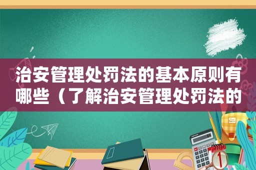 治安管理處罰法的基本原則有哪些（了解治安管理處罰法的核心原則）