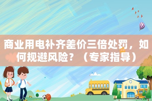 商業用電補齊差價三倍處罰，如何規避風險？（專家指導）