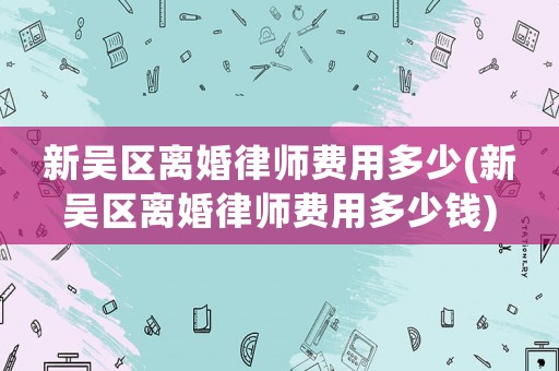 新吳區離婚律師費用多少(新吳區離婚律師費用多少錢)