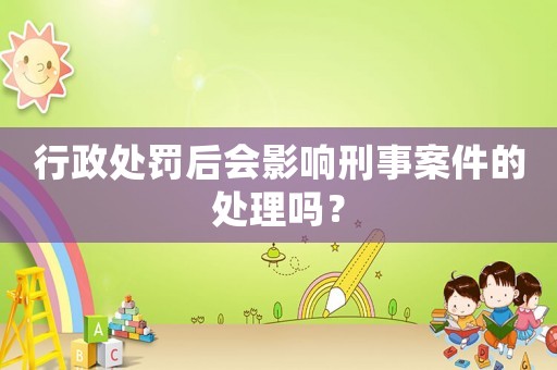 行政處罰后會影響刑事案件的處理嗎？