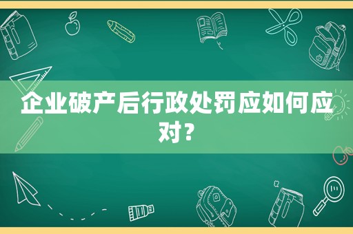 企業破產后行政處罰應如何應對？