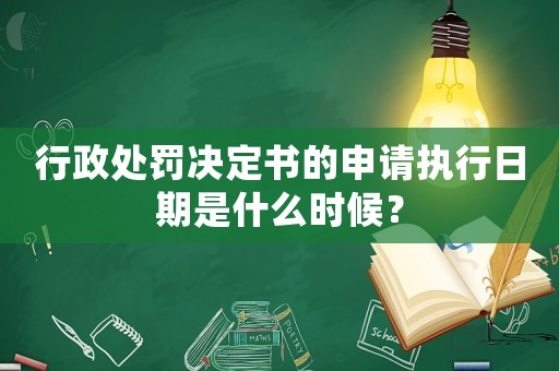 行政處罰決定書的申請執行日期是什么時候？