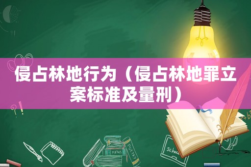 侵占林地行為（侵占林地罪立案標準及量刑）
