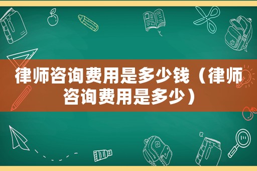 律師咨詢費用是多少錢（律師咨詢費用是多少）
