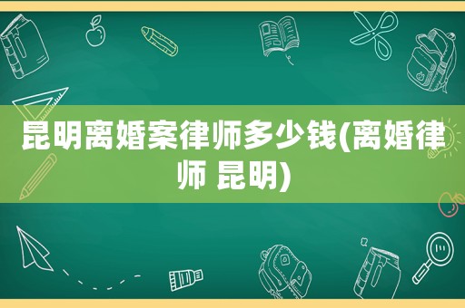 昆明離婚案律師多少錢(離婚律師 昆明)