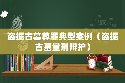 盜掘古墓葬罪典型案例（盜掘古墓量刑辯護）