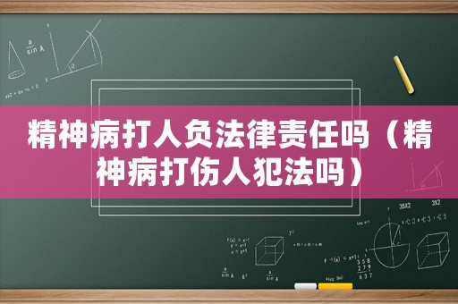 精神病打人負法律責任嗎（精神病打傷人犯法嗎）