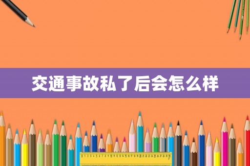 交通事故私了后會怎么樣