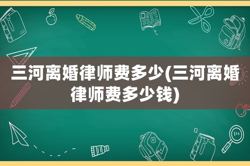 三河離婚律師費多少(三河離婚律師費多少錢)