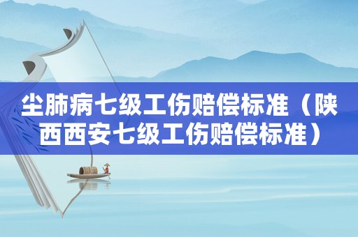 塵肺病七級工傷賠償標準（陜西西安七級工傷賠償標準）