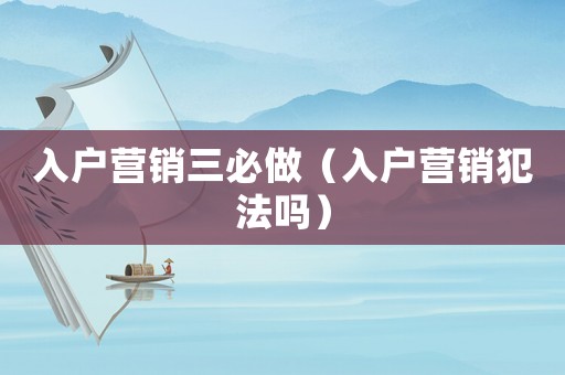入戶營銷三必做（入戶營銷犯法嗎）