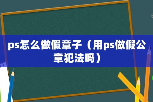 ps怎么做假章子（用ps做假公章犯法嗎）