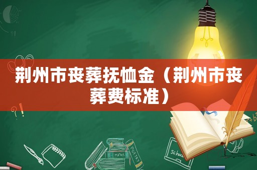 荊州市喪葬撫恤金（荊州市喪葬費標準）