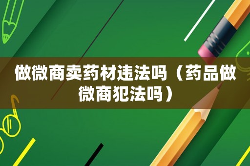 做微商賣藥材違法嗎（藥品做微商犯法嗎）