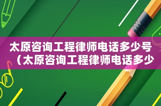 太原咨詢工程律師電話多少號（太原咨詢工程律師電話多少）
