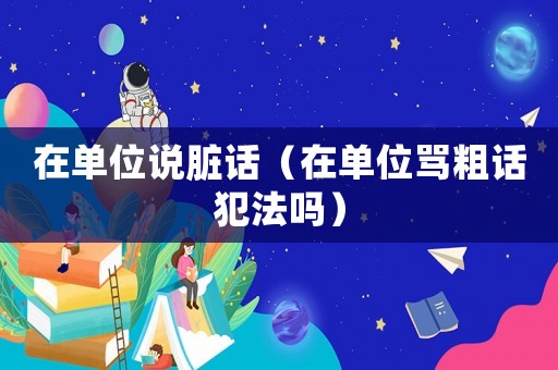 在單位說臟話（在單位罵粗話犯法嗎）