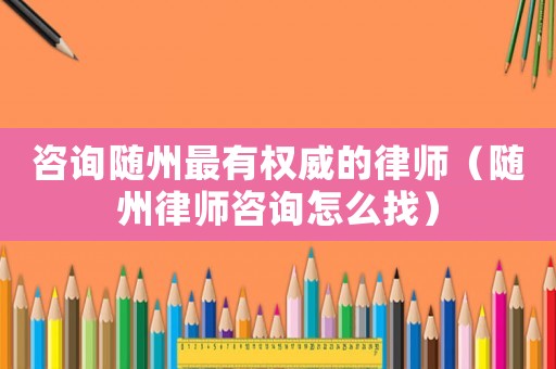 咨詢隨州最有權(quán)威的律師（隨州律師咨詢怎么找）