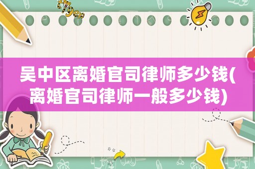 吳中區(qū)離婚官司律師多少錢(離婚官司律師一般多少錢)