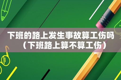 下班的路上發生事故算工傷嗎（下班路上算不算工傷）