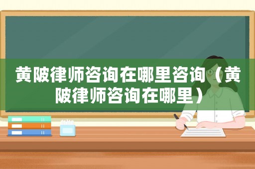 黃陂律師咨詢在哪里咨詢（黃陂律師咨詢在哪里）