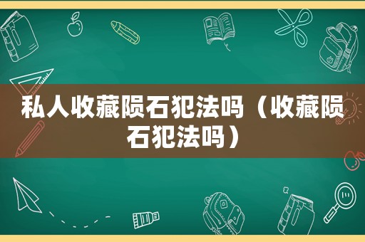 私人收藏隕石犯法嗎（收藏隕石犯法嗎）