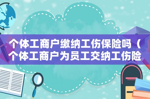 個體工商戶繳納工傷保險嗎（個體工商戶為員工交納工傷險嗎）