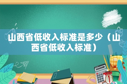 山西省低收入標(biāo)準(zhǔn)是多少（山西省低收入標(biāo)準(zhǔn)）