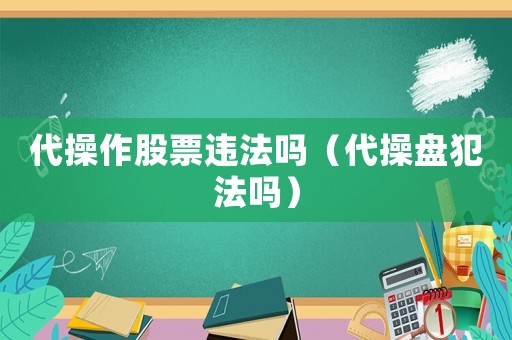 代操作股票違法嗎（代操盤犯法嗎）