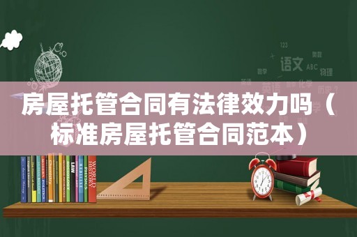 房屋托管合同有法律效力嗎（標準房屋托管合同范本）
