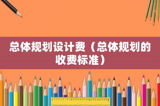 總體規劃設計費（總體規劃的收費標準）