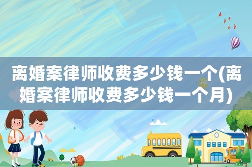 離婚案律師收費(fèi)多少錢(qián)一個(gè)(離婚案律師收費(fèi)多少錢(qián)一個(gè)月)
