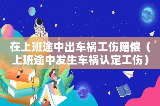 在上班途中出車禍工傷賠償（上班途中發生車禍認定工傷）