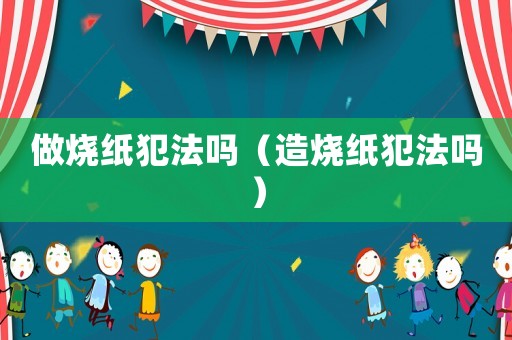 做燒紙犯法嗎（造燒紙犯法嗎）