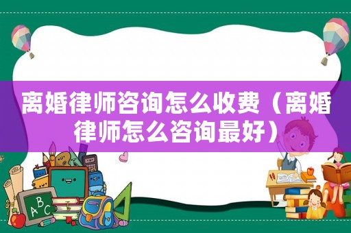 離婚律師咨詢怎么收費（離婚律師怎么咨詢最好）