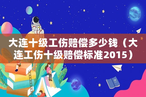 大連十級工傷賠償多少錢（大連工傷十級賠償標準2015）