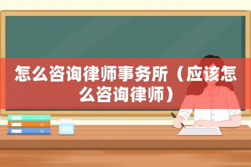 怎么咨詢律師事務(wù)所（應(yīng)該怎么咨詢律師）