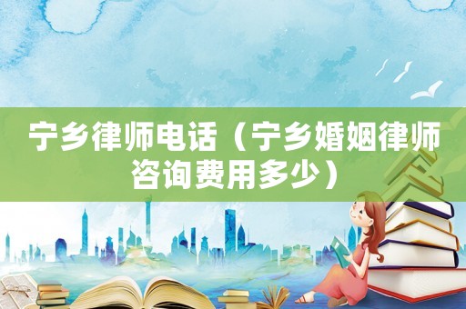 寧鄉律師電話（寧鄉婚姻律師咨詢費用多少）
