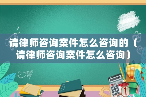 請律師咨詢案件怎么咨詢的（請律師咨詢案件怎么咨詢）