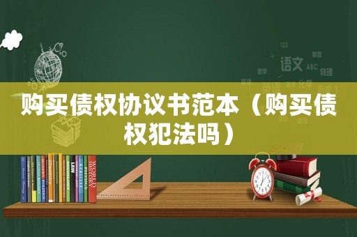 購(gòu)買(mǎi)債權(quán)協(xié)議書(shū)范本（購(gòu)買(mǎi)債權(quán)犯法嗎）