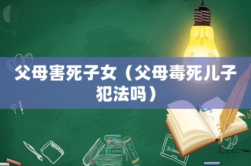 父母害死子女（父母毒死兒子犯法嗎）