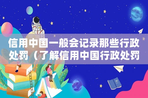 信用中國一般會記錄那些行政處罰（了解信用中國行政處罰記錄標準）