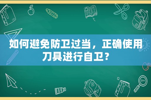 如何避免防衛(wèi)過當(dāng)，正確使用刀具進(jìn)行自衛(wèi)？