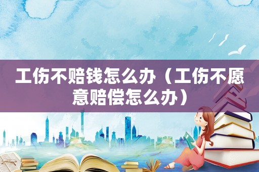 工傷不賠錢怎么辦（工傷不愿意賠償怎么辦）